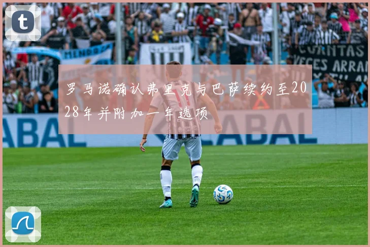 罗马诺确认弗里克与巴萨续约至2028年并附加一年选项