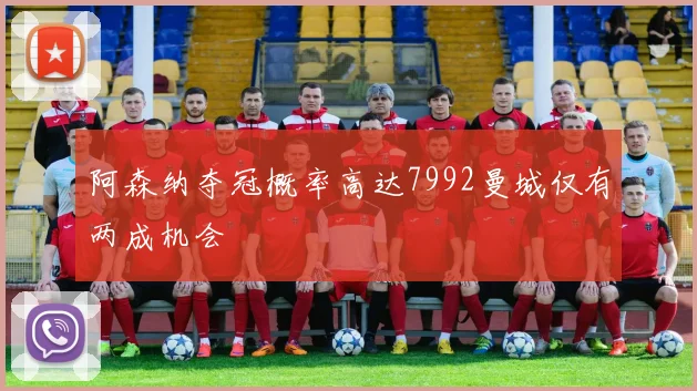 阿森纳夺冠概率高达7992曼城仅有两成机会