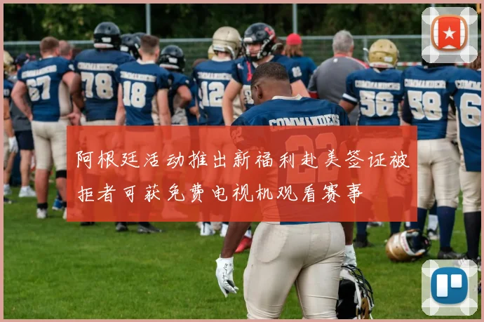 阿根廷活动推出新福利赴美签证被拒者可获免费电视机观看赛事