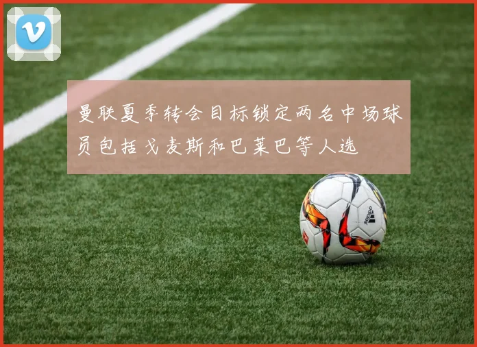 曼联夏季转会目标锁定两名中场球员包括戈麦斯和巴莱巴等人选