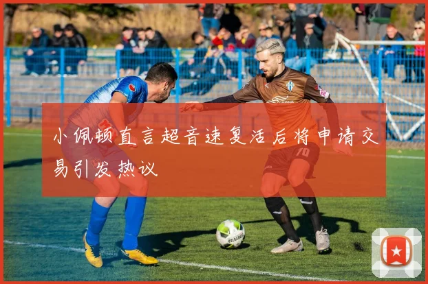 小佩顿直言超音速复活后将申请交易引发热议