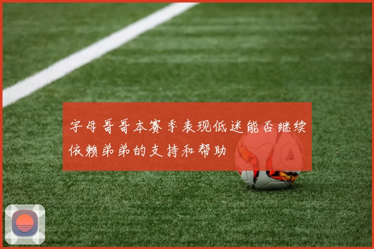 字母哥哥本赛季表现低迷能否继续依赖弟弟的支持和帮助