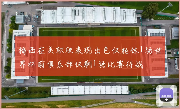 梅西在美职联表现出色仅轮休1场世界杯前俱乐部仅剩1场比赛待战
