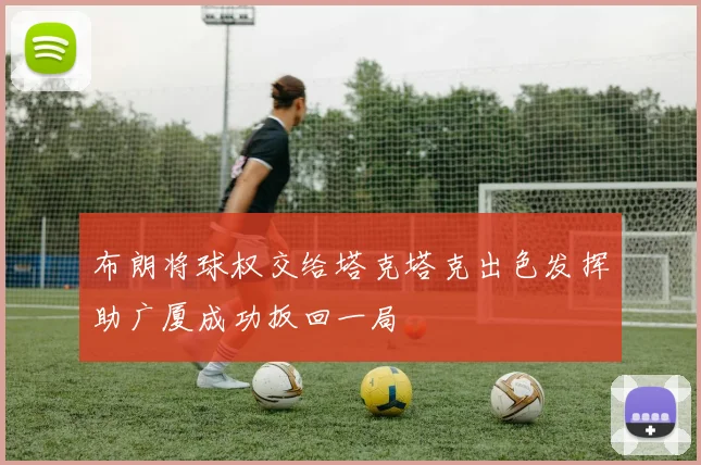 布朗将球权交给塔克塔克出色发挥助广厦成功扳回一局