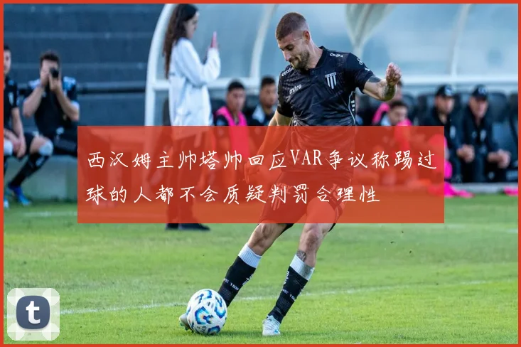 西汉姆主帅塔帅回应VAR争议称踢过球的人都不会质疑判罚合理性