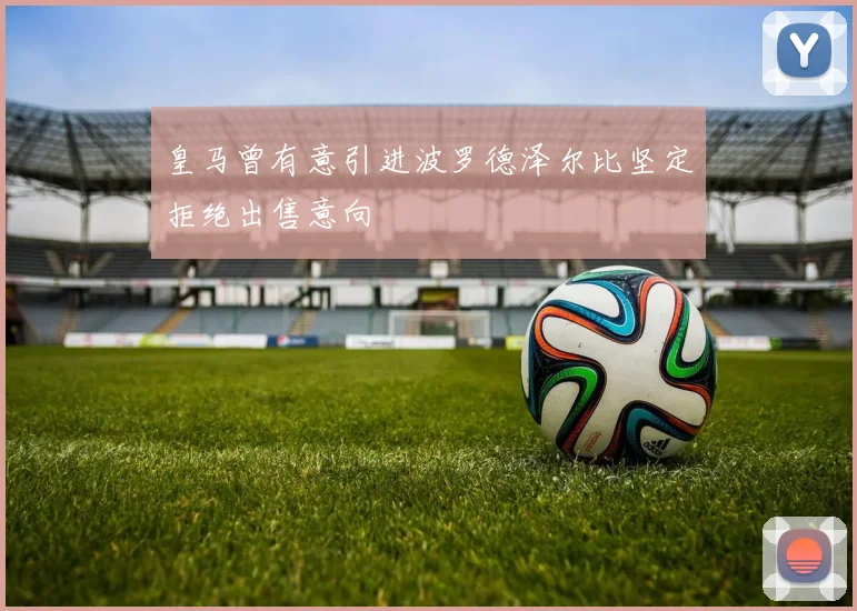 皇马曾有意引进波罗德泽尔比坚定拒绝出售意向