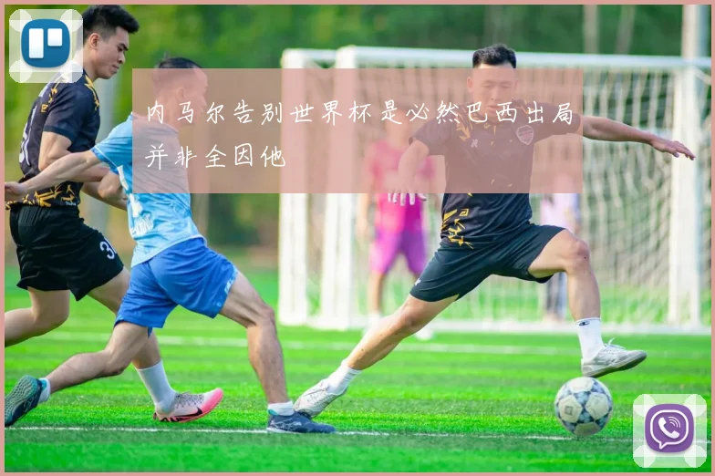 内马尔告别世界杯是必然巴西出局并非全因他