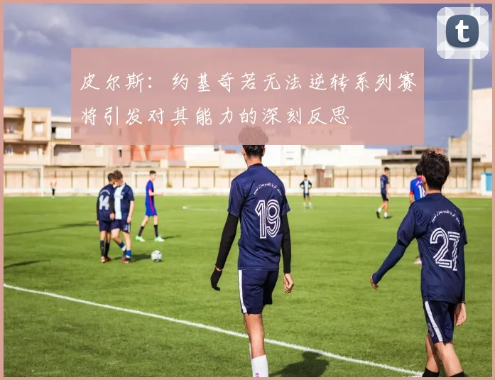 皮尔斯：约基奇若无法逆转系列赛将引发对其能力的深刻反思