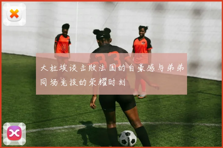 大杜埃谈击败法国的自豪感与弟弟同场竞技的荣耀时刻