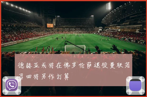 德赫亚或将在佛罗伦萨退役曼联若召回将另作打算