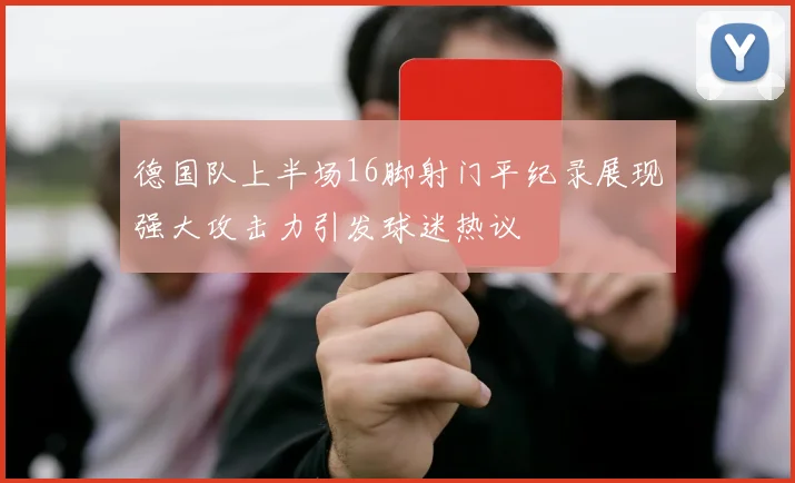 德国队上半场16脚射门平纪录展现强大攻击力引发球迷热议