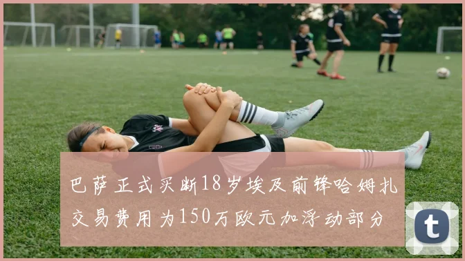 巴萨正式买断18岁埃及前锋哈姆扎交易费用为150万欧元加浮动部分