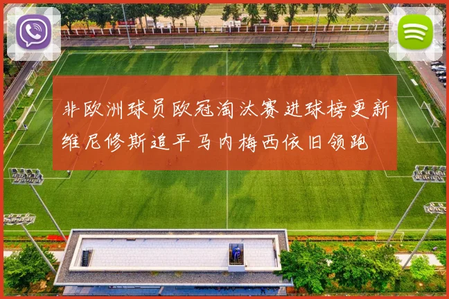 非欧洲球员欧冠淘汰赛进球榜更新维尼修斯追平马内梅西依旧领跑