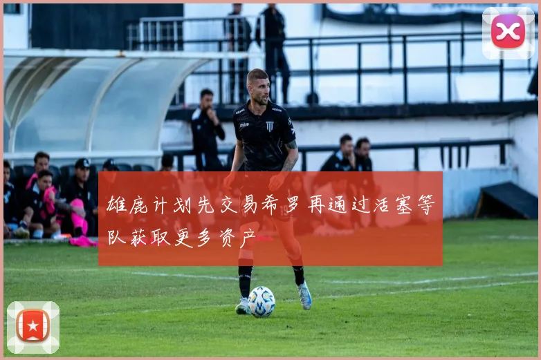 雄鹿计划先交易希罗再通过活塞等队获取更多资产