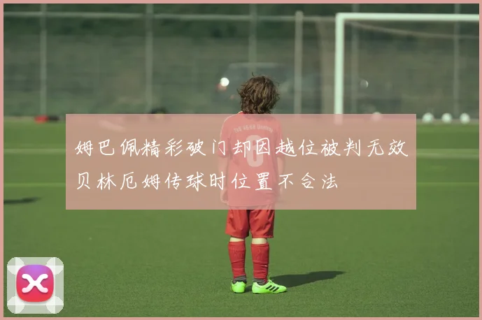 姆巴佩精彩破门却因越位被判无效贝林厄姆传球时位置不合法