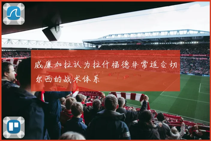 威廉加拉认为拉什福德非常适合切尔西的战术体系