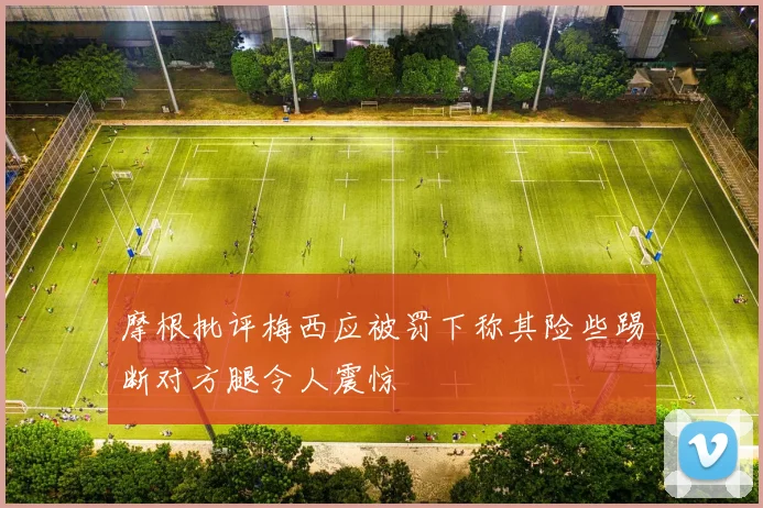 摩根批评梅西应被罚下称其险些踢断对方腿令人震惊