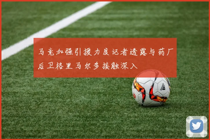 马竞加强引援力度记者透露与药厂后卫格里马尔多接触深入