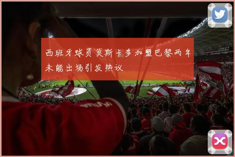 西班牙球员莫斯卡多加盟巴黎两年未能出场引发热议