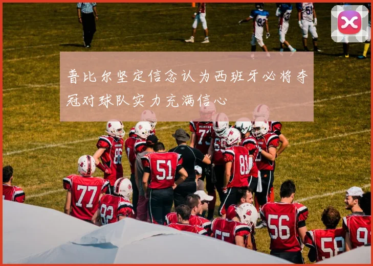 普比尔坚定信念认为西班牙必将夺冠对球队实力充满信心