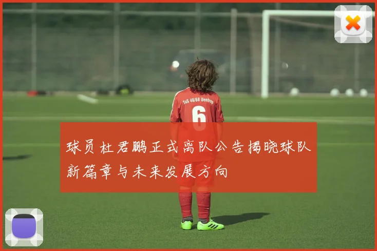 球员杜君鹏正式离队公告揭晓球队新篇章与未来发展方向