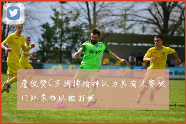 詹俊赞C罗拼搏精神认为其淘汰赛破门纪录难以被打破