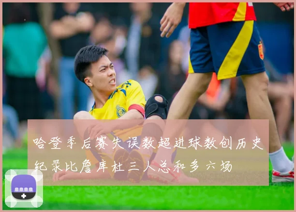 哈登季后赛失误数超进球数创历史纪录比詹库杜三人总和多六场