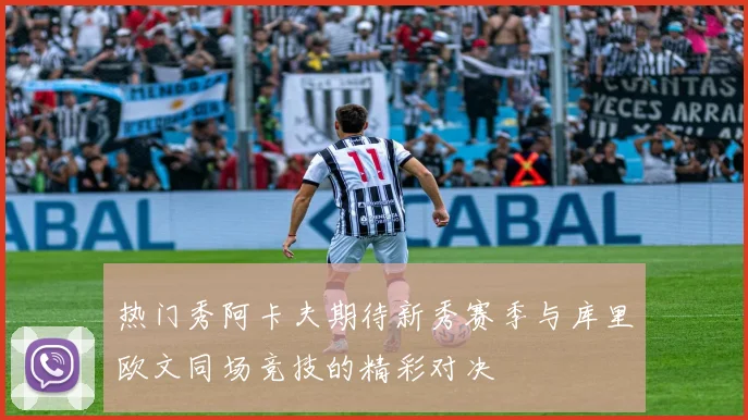 热门秀阿卡夫期待新秀赛季与库里欧文同场竞技的精彩对决