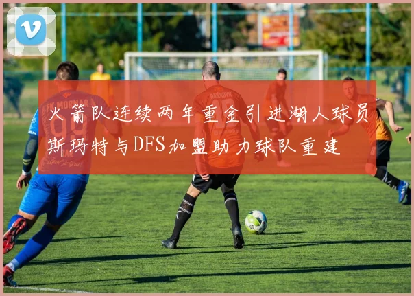 火箭队连续两年重金引进湖人球员斯玛特与DFS加盟助力球队重建