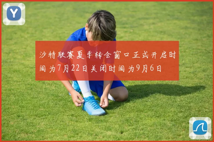 沙特联赛夏季转会窗口正式开启时间为7月22日关闭时间为9月6日