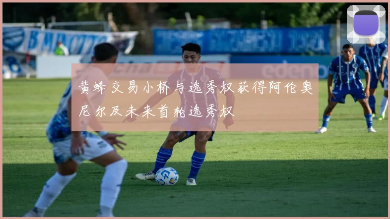 黄蜂交易小桥与选秀权获得阿伦奥尼尔及未来首轮选秀权