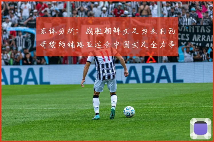 东体分析：战胜朝鲜女足为米利西奇续约铺路亚运会中国女足全力争金